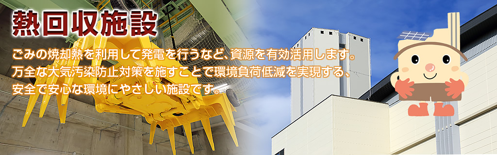 熱回収施設 ゴミの焼却熱を利用して発電を行うなど、資源を有効活用します。万全な大気汚染防止対策を施すことで環境負荷低減を実現する、安全で安心な環境にやさしい施設です。